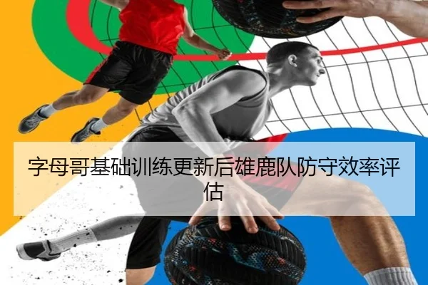 字母哥基础训练更新后雄鹿队防守效率评估